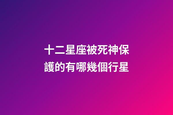 十二星座被死神保護的有哪幾個行星-第1張-星座運勢-玄機派