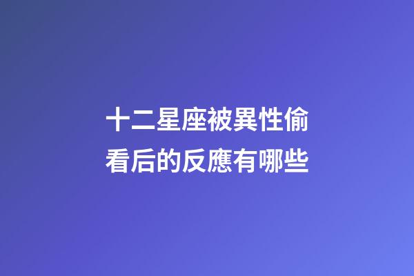 十二星座被異性偷看后的反應有哪些-第1張-星座運勢-玄機派