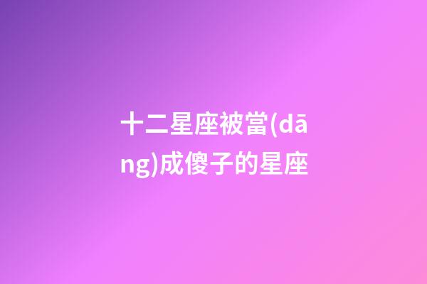 十二星座被當(dāng)成傻子的星座-第1張-星座運(yùn)勢(shì)-玄機(jī)派