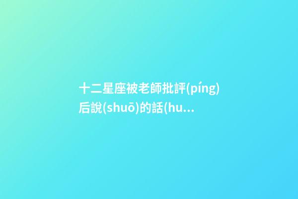 十二星座被老師批評(píng)后說(shuō)的話(huà)-第1張-星座運(yùn)勢(shì)-玄機(jī)派