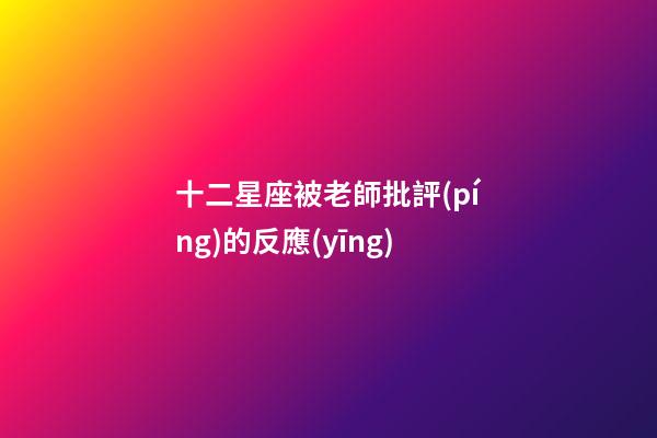 十二星座被老師批評(píng)的反應(yīng)-第1張-星座運(yùn)勢(shì)-玄機(jī)派