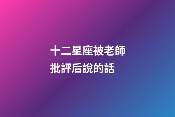十二星座被老師批評后說的話-第1張-星座運勢-玄機派