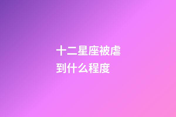 十二星座被虐到什么程度-第1張-星座運勢-玄機派