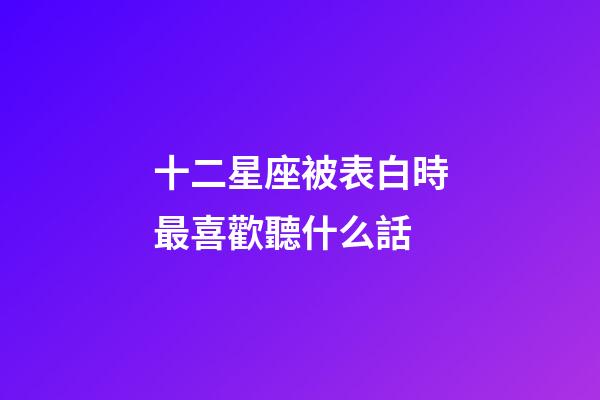 十二星座被表白時最喜歡聽什么話-第1張-星座運勢-玄機派