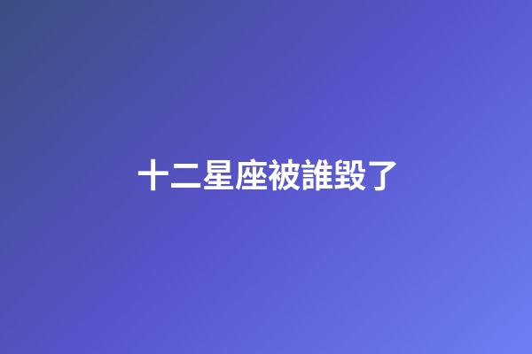 十二星座被誰毀了-第1張-星座運勢-玄機派