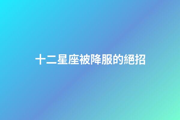 十二星座被降服的絕招-第1張-星座運(yùn)勢-玄機(jī)派