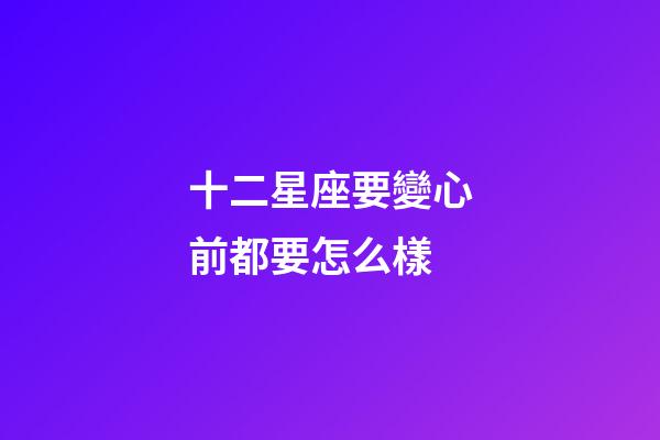 十二星座要變心前都要怎么樣-第1張-星座運勢-玄機派