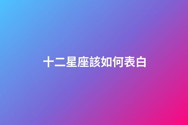 十二星座該如何表白-第1張-星座運勢-玄機派