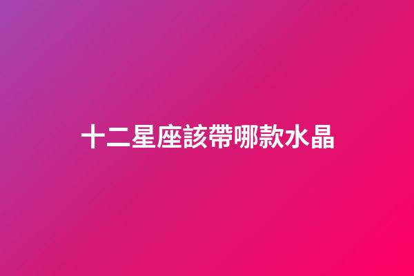 十二星座該帶哪款水晶-第1張-星座運勢-玄機派