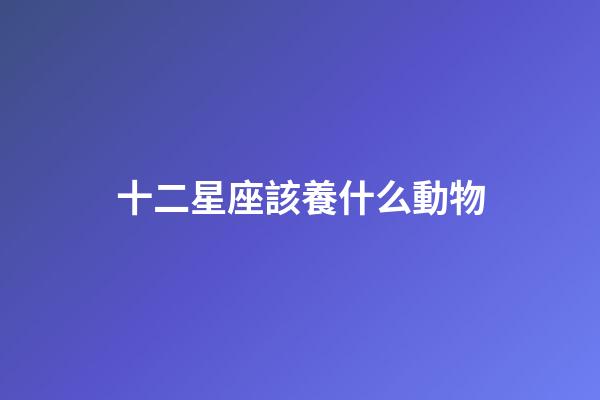 十二星座該養什么動物-第1張-星座運勢-玄機派