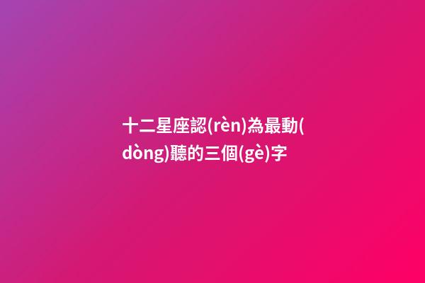 十二星座認(rèn)為最動(dòng)聽的三個(gè)字
