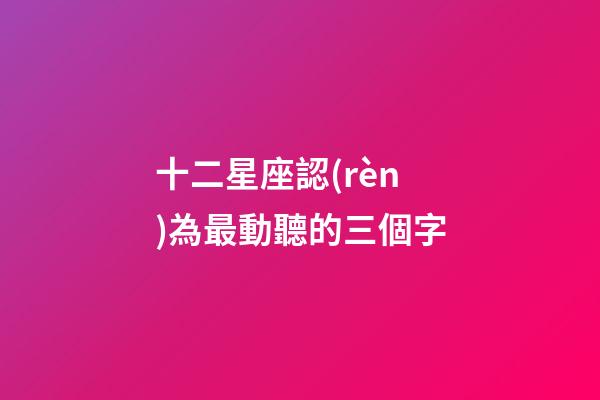 十二星座認(rèn)為最動聽的三個字