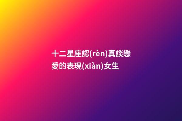 十二星座認(rèn)真談戀愛的表現(xiàn)女生-第1張-星座運(yùn)勢(shì)-玄機(jī)派