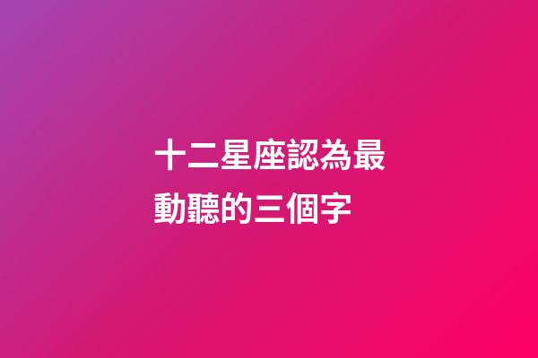 十二星座認為最動聽的三個字-第1張-星座運勢-玄機派