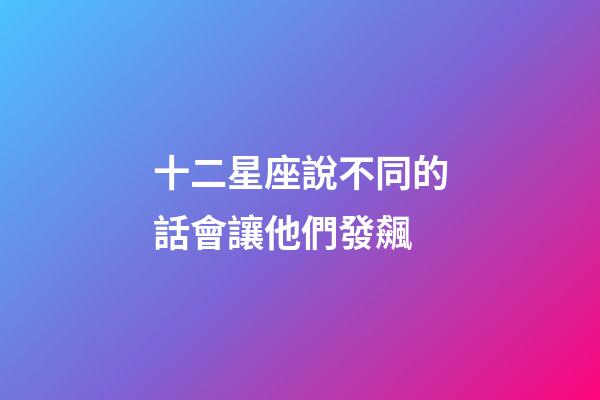 十二星座說不同的話會讓他們發飆