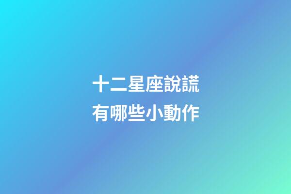 十二星座說謊有哪些小動作-第1張-星座運勢-玄機派