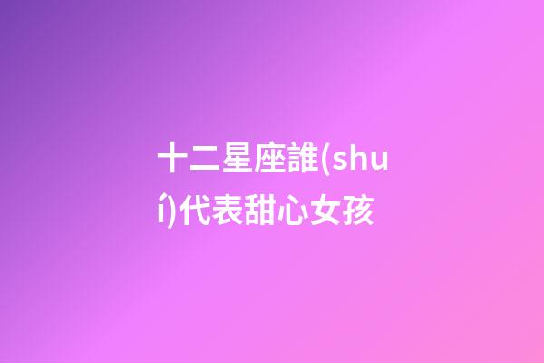 十二星座誰(shuí)代表甜心女孩-第1張-星座運(yùn)勢(shì)-玄機(jī)派