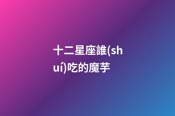 十二星座誰(shuí)吃的魔芋-第1張-星座運(yùn)勢(shì)-玄機(jī)派