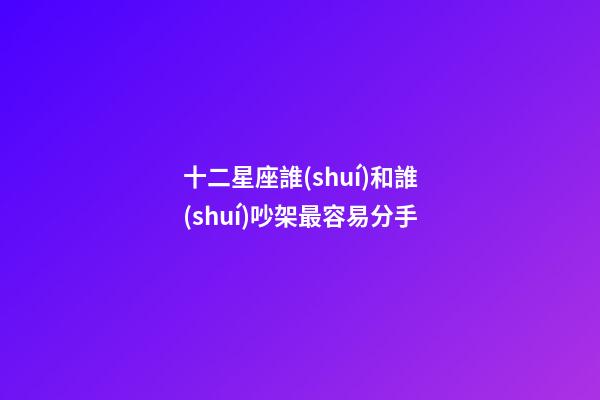 十二星座誰(shuí)和誰(shuí)吵架最容易分手-第1張-星座運(yùn)勢(shì)-玄機(jī)派