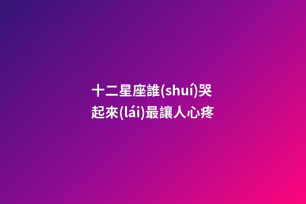 十二星座誰(shuí)哭起來(lái)最讓人心疼-第1張-星座運(yùn)勢(shì)-玄機(jī)派