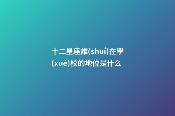 十二星座誰(shuí)在學(xué)校的地位是什么-第1張-星座運(yùn)勢(shì)-玄機(jī)派