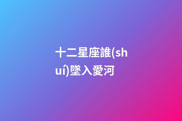 十二星座誰(shuí)墜入愛河-第1張-星座運(yùn)勢(shì)-玄機(jī)派