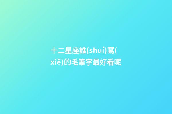 十二星座誰(shuí)寫(xiě)的毛筆字最好看呢-第1張-星座運(yùn)勢(shì)-玄機(jī)派