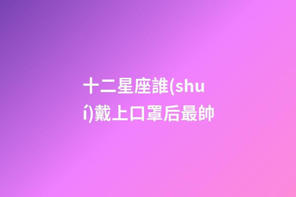 十二星座誰(shuí)戴上口罩后最帥-第1張-星座運(yùn)勢(shì)-玄機(jī)派