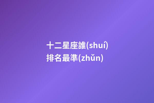 十二星座誰(shuí)排名最準(zhǔn)-第1張-星座運(yùn)勢(shì)-玄機(jī)派