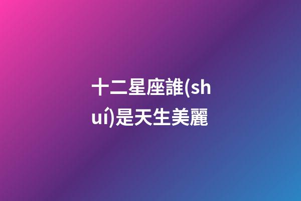 十二星座誰(shuí)是天生美麗-第1張-星座運(yùn)勢(shì)-玄機(jī)派