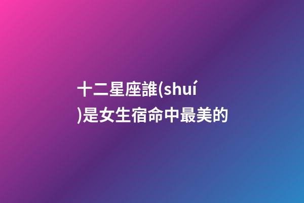 十二星座誰(shuí)是女生宿命中最美的-第1張-星座運(yùn)勢(shì)-玄機(jī)派
