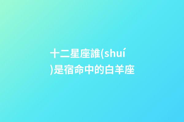 十二星座誰(shuí)是宿命中的白羊座-第1張-星座運(yùn)勢(shì)-玄機(jī)派