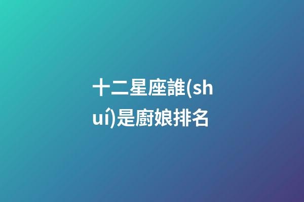 十二星座誰(shuí)是廚娘排名-第1張-星座運(yùn)勢(shì)-玄機(jī)派
