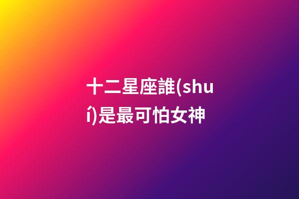 十二星座誰(shuí)是最可怕女神-第1張-星座運(yùn)勢(shì)-玄機(jī)派