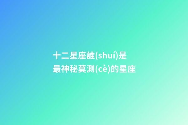 十二星座誰(shuí)是最神秘莫測(cè)的星座-第1張-星座運(yùn)勢(shì)-玄機(jī)派