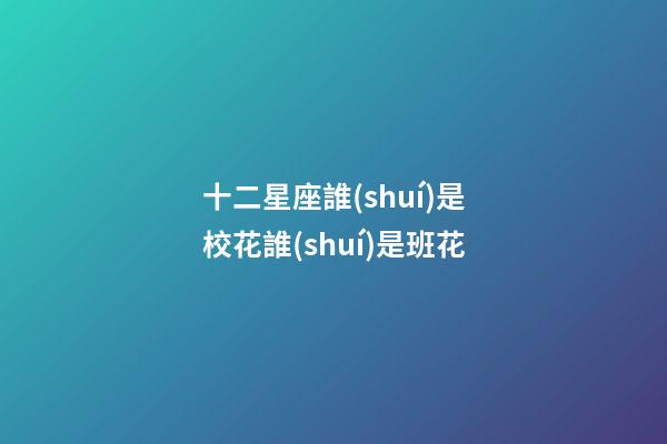 十二星座誰(shuí)是校花誰(shuí)是班花