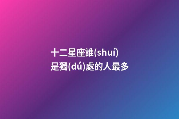 十二星座誰(shuí)是獨(dú)處的人最多-第1張-星座運(yùn)勢(shì)-玄機(jī)派