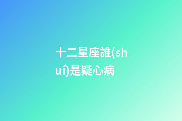 十二星座誰(shuí)是疑心病