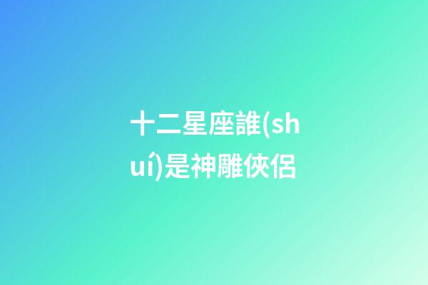 十二星座誰(shuí)是神雕俠侶