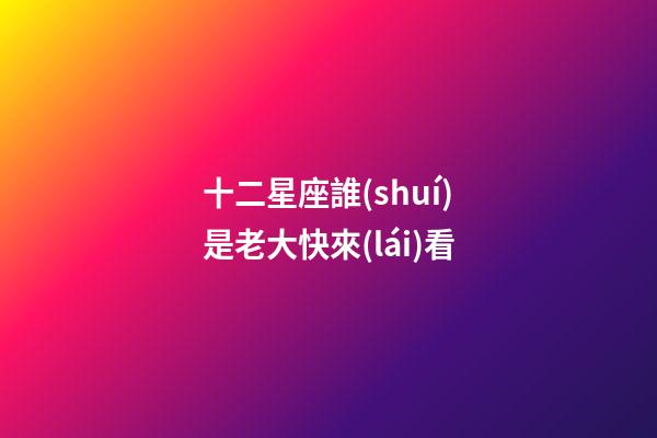 十二星座誰(shuí)是老大快來(lái)看-第1張-星座運(yùn)勢(shì)-玄機(jī)派