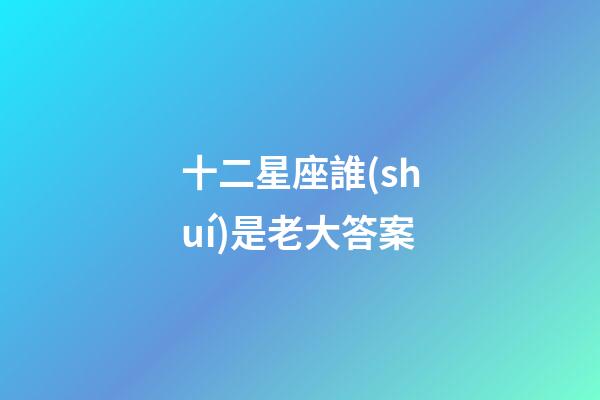 十二星座誰(shuí)是老大答案-第1張-星座運(yùn)勢(shì)-玄機(jī)派
