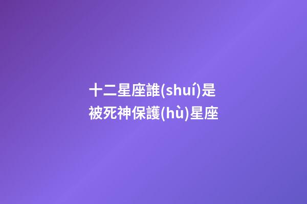 十二星座誰(shuí)是被死神保護(hù)星座