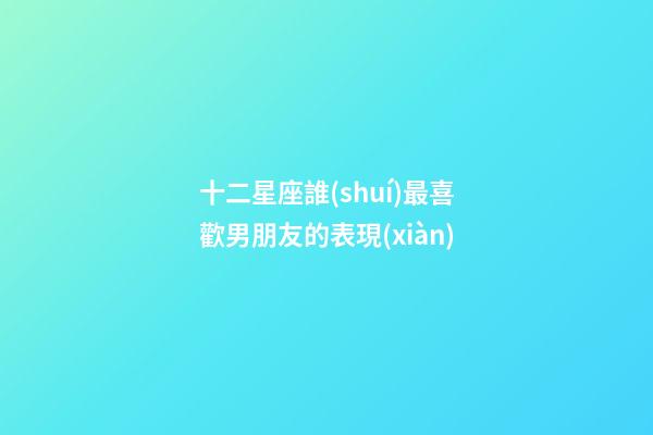 十二星座誰(shuí)最喜歡男朋友的表現(xiàn)-第1張-星座運(yùn)勢(shì)-玄機(jī)派