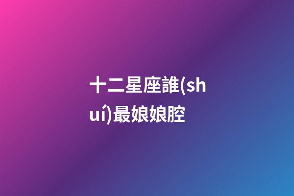十二星座誰(shuí)最娘娘腔-第1張-星座運(yùn)勢(shì)-玄機(jī)派