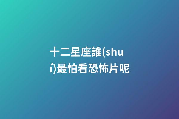 十二星座誰(shuí)最怕看恐怖片呢-第1張-星座運(yùn)勢(shì)-玄機(jī)派
