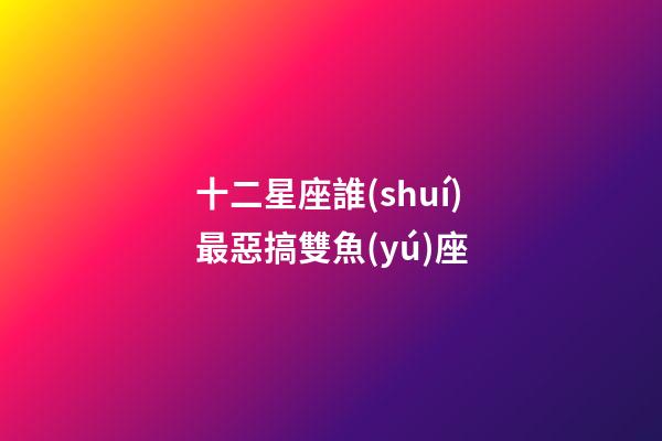 十二星座誰(shuí)最惡搞雙魚(yú)座-第1張-星座運(yùn)勢(shì)-玄機(jī)派
