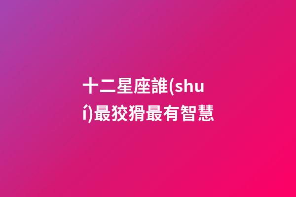 十二星座誰(shuí)最狡猾最有智慧-第1張-星座運(yùn)勢(shì)-玄機(jī)派