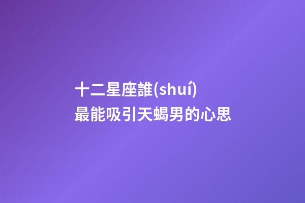 十二星座誰(shuí)最能吸引天蝎男的心思-第1張-星座運(yùn)勢(shì)-玄機(jī)派