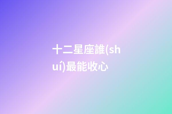十二星座誰(shuí)最能收心-第1張-星座運(yùn)勢(shì)-玄機(jī)派
