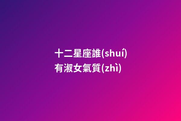 十二星座誰(shuí)有淑女氣質(zhì)-第1張-星座運(yùn)勢(shì)-玄機(jī)派